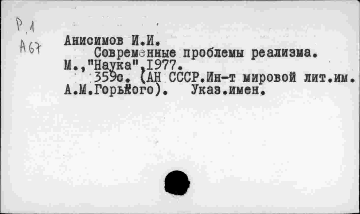 ﻿л«-
Анисимов И«И.
Современные проблемы реализма.
М.,"Наука".1977.
35УС. (АН СССР.Ин-т мировой лит.им.
А.М.Горького).	Указ.имен.